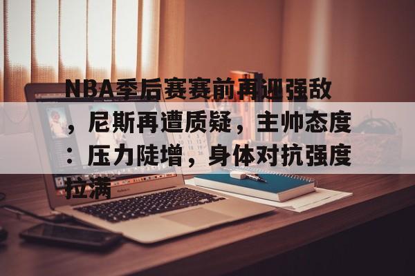 半岛体育-NBA季后赛赛前再迎强敌，尼斯再遭质疑，主帅态度：压力陡增，身体对抗强度拉满的简单介绍
