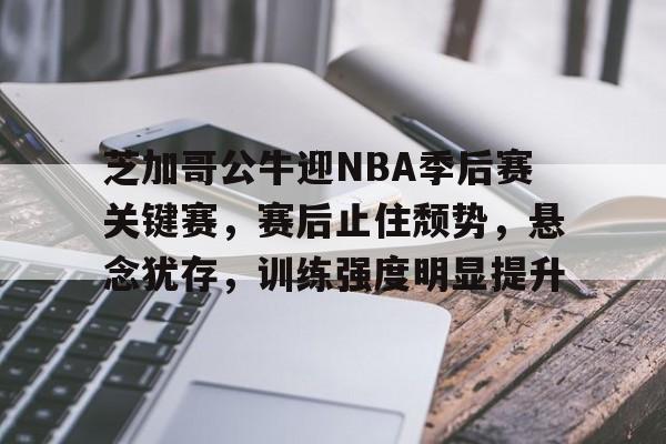 半岛体育注册网址-芝加哥公牛迎NBA季后赛关键赛，赛后止住颓势，悬念犹存，训练强度明显提升的简单介绍
