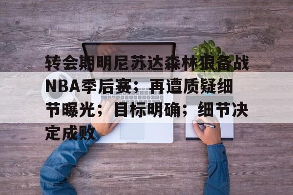 半岛体育娱乐-关于转会期明尼苏达森林狼备战NBA季后赛；再遭质疑细节曝光；目标明确；细节决定成败的信息